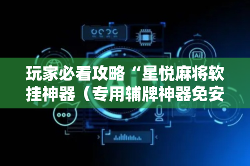 玩家必看攻略“星悦麻将软挂神器（专用辅牌神器免安装）