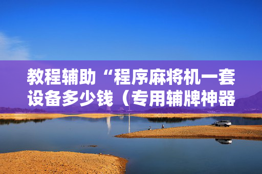 教程辅助“程序麻将机一套设备多少钱（专用辅牌神器免安装）