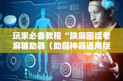 玩家必备教程“陕麻圈捉老麻辅助器（助赢神器通用版）
