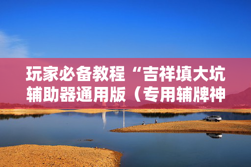 玩家必备教程“吉祥填大坑辅助器通用版（专用辅牌神器免安装）