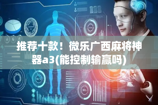 推荐十款！微乐广西麻将神器a3(能控制输赢吗)