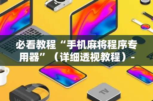 必看教程“手机麻将程序专用器”（详细透视教程）-哔哩哔哩