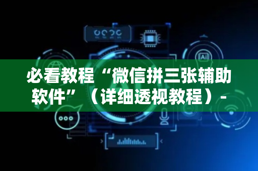 必看教程“微信拼三张辅助软件”（详细透视教程）-哔哩哔哩