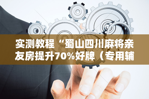 实测教程“蜀山四川麻将亲友房提升70%好牌（专用辅牌神器免安装）