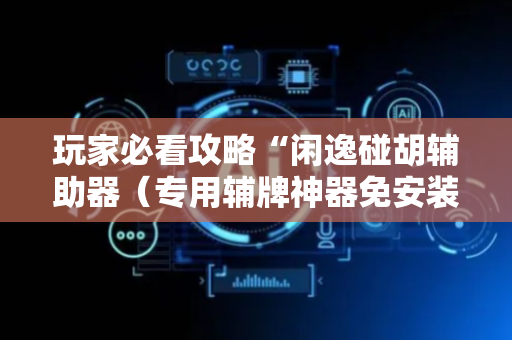 玩家必看攻略“闲逸碰胡辅助器（专用辅牌神器免安装）