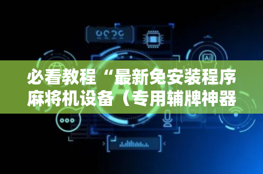 必看教程“最新免安装程序麻将机设备（专用辅牌神器免安装）