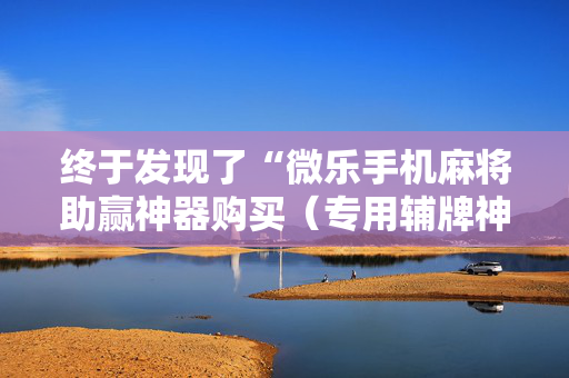终于发现了“微乐手机麻将助赢神器购买（专用辅牌神器免安装）