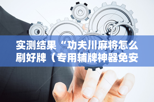 实测结果“功夫川麻将怎么刷好牌（专用辅牌神器免安装）