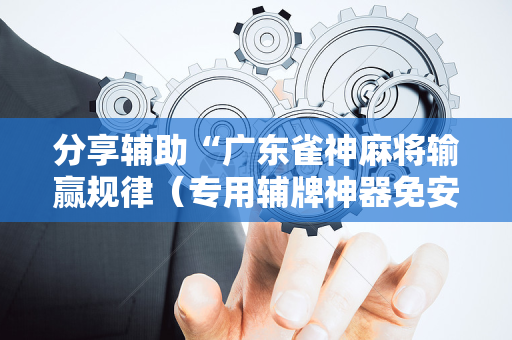 分享辅助“广东雀神麻将输赢规律（专用辅牌神器免安装）