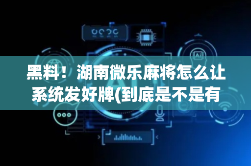 黑料！湖南微乐麻将怎么让系统发好牌(到底是不是有挂)