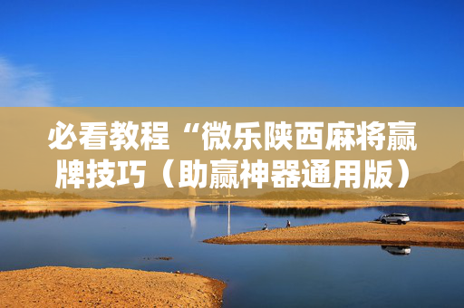 必看教程“微乐陕西麻将赢牌技巧（助赢神器通用版）
