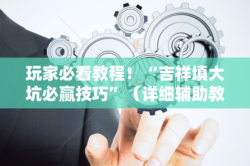 玩家必看教程！“吉祥填大坑必赢技巧”（详细辅助教程）-哔哩哔哩