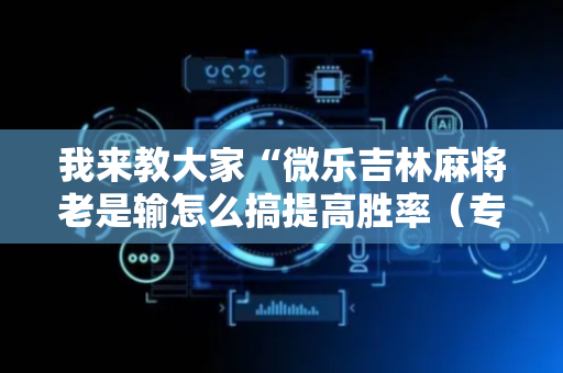 我来教大家“微乐吉林麻将老是输怎么搞提高胜率（专用辅牌神器免安装）