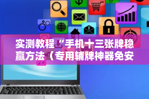 实测教程“手机十三张牌稳赢方法（专用辅牌神器免安装）