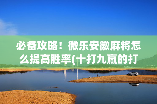 必备攻略！微乐安徽麻将怎么提高胜率(十打九赢的打法)
