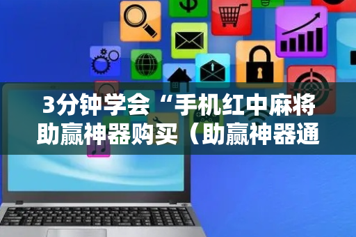 3分钟学会“手机红中麻将助赢神器购买（助赢神器通用版）