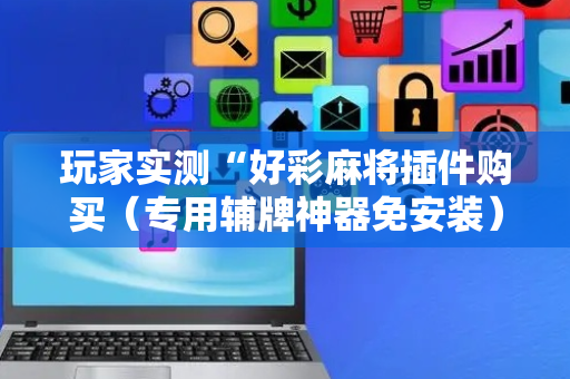 玩家实测“好彩麻将插件购买（专用辅牌神器免安装）
