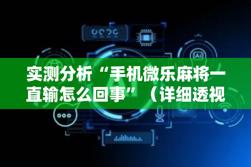 实测分析“手机微乐麻将一直输怎么回事”（详细透视教程）-哔哩哔哩