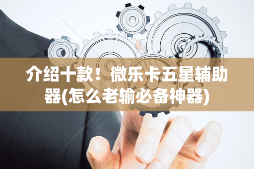 介绍十款！微乐卡五星辅助器(怎么老输必备神器)