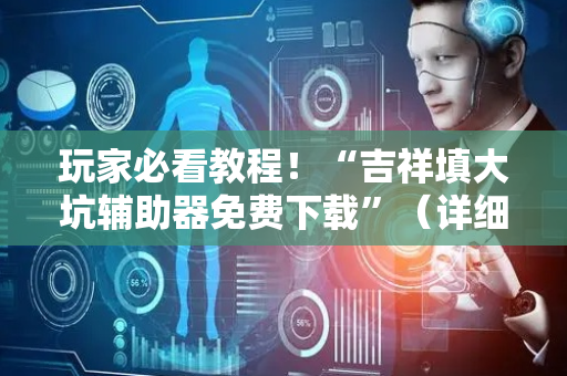 玩家必看教程！“吉祥填大坑辅助器免费下载”（详细开挂教程）-哔哩哔哩