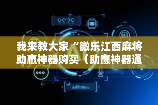 我来教大家“微乐江西麻将助赢神器购买（助赢神器通用版）