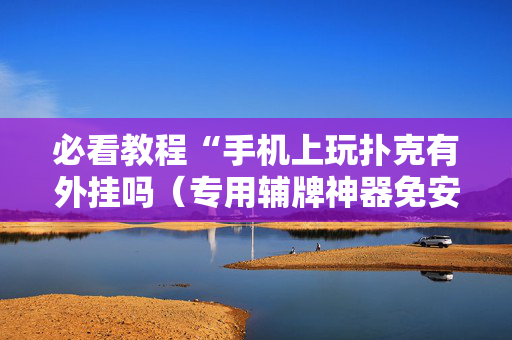 必看教程“手机上玩扑克有外挂吗（专用辅牌神器免安装）