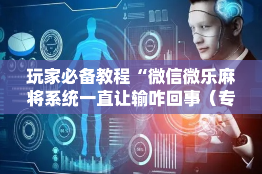 玩家必备教程“微信微乐麻将系统一直让输咋回事（专用辅牌神器免安装）