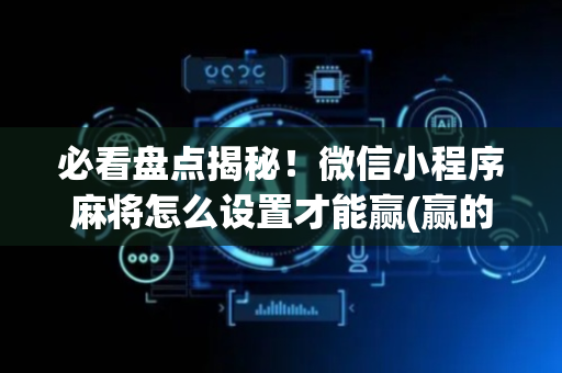 必看盘点揭秘！微信小程序麻将怎么设置才能赢(赢的技巧提高胜率)