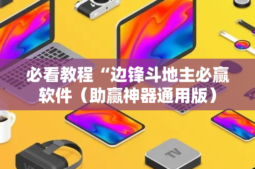 必看教程“边锋斗地主必赢软件（助赢神器通用版）