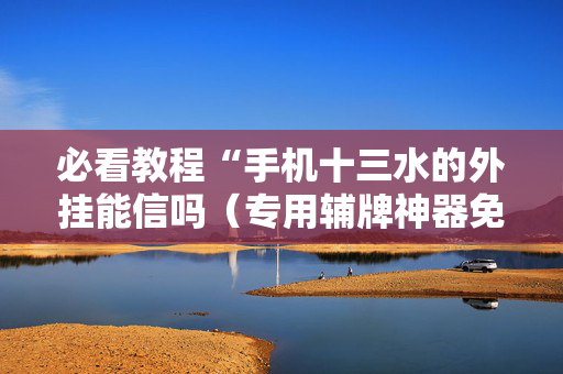 必看教程“手机十三水的外挂能信吗（专用辅牌神器免安装）