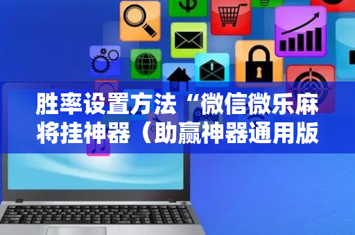 胜率设置方法“微信微乐麻将挂神器（助赢神器通用版）