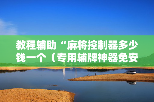 教程辅助“麻将控制器多少钱一个（专用辅牌神器免安装）