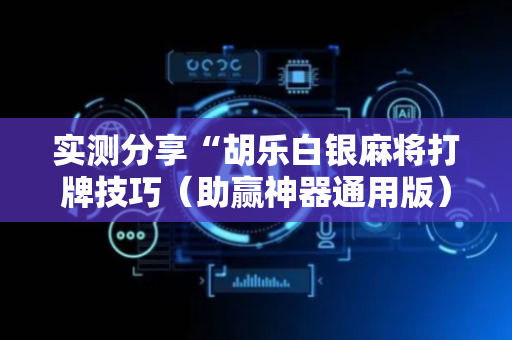 实测分享“胡乐白银麻将打牌技巧（助赢神器通用版）