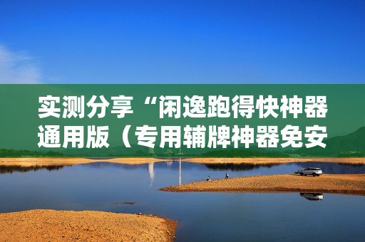 实测分享“闲逸跑得快神器通用版（专用辅牌神器免安装）