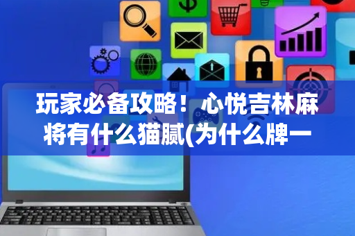 玩家必备攻略！心悦吉林麻将有什么猫腻(为什么牌一直很差)