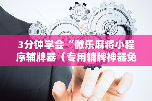 3分钟学会“微乐麻将小程序辅牌器（专用辅牌神器免安装）