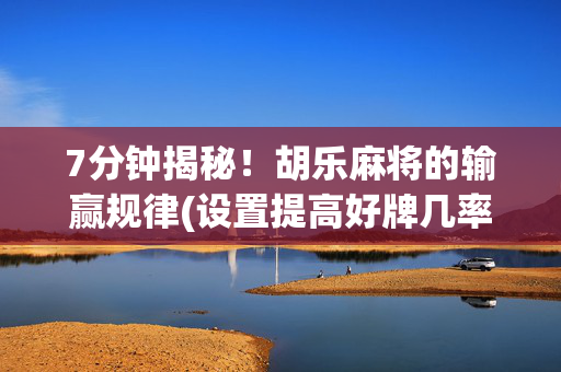 7分钟揭秘！胡乐麻将的输赢规律(设置提高好牌几率)