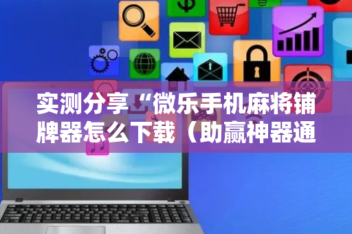 实测分享“微乐手机麻将铺牌器怎么下载（助赢神器通用版）
