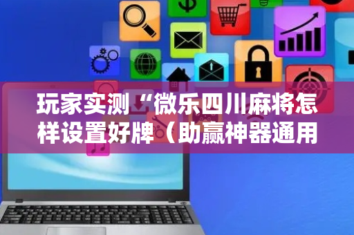 玩家实测“微乐四川麻将怎样设置好牌（助赢神器通用版）