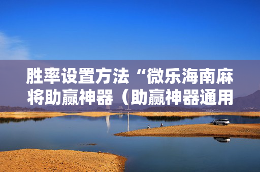 胜率设置方法“微乐海南麻将助赢神器（助赢神器通用版）
