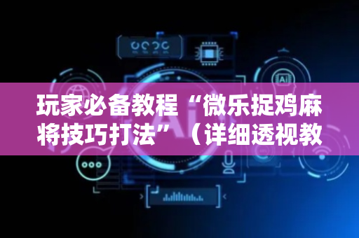 玩家必备教程“微乐捉鸡麻将技巧打法”（详细透视教程）-哔哩哔哩