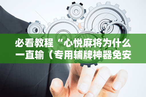 必看教程“心悦麻将为什么一直输（专用辅牌神器免安装）