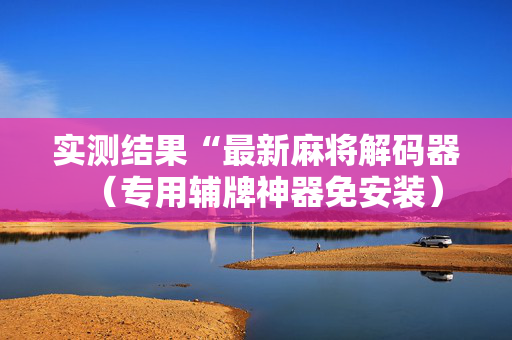 实测结果“最新麻将解码器（专用辅牌神器免安装）