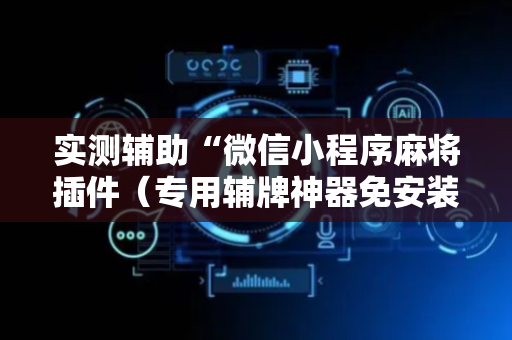 实测辅助“微信小程序麻将插件（专用辅牌神器免安装）