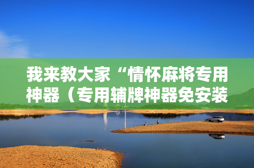 我来教大家“情怀麻将专用神器（专用辅牌神器免安装）