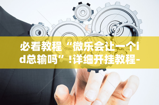必看教程“微乐会让一个id总输吗”!详细开挂教程-抖音
