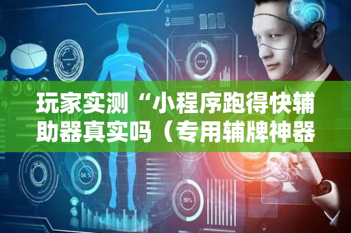 玩家实测“小程序跑得快辅助器真实吗（专用辅牌神器免安装）