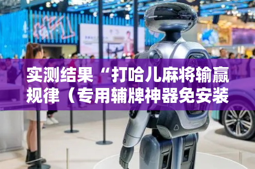 实测结果“打哈儿麻将输赢规律（专用辅牌神器免安装）