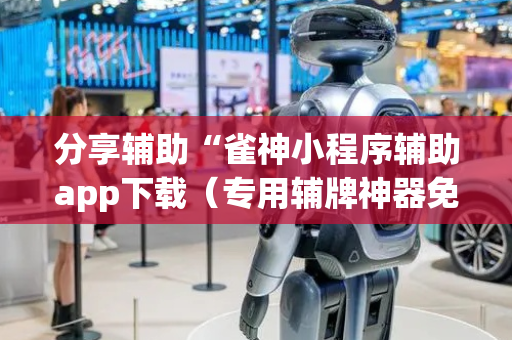 分享辅助“雀神小程序辅助app下载（专用辅牌神器免安装）