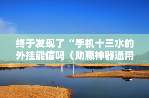 终于发现了“手机十三水的外挂能信吗（助赢神器通用版）